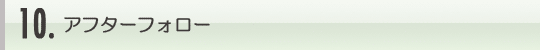 10.アフターフォロー